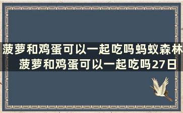 菠萝和鸡蛋可以一起吃吗蚂蚁森林 菠萝和鸡蛋可以一起吃吗27日蚂蚁庄园